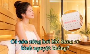 có nên xông hơi khi đang có kinh nguyệt không